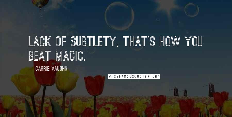 Carrie Vaughn Quotes: Lack of subtlety, that's how you beat magic.