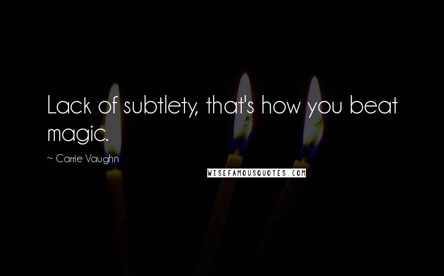 Carrie Vaughn Quotes: Lack of subtlety, that's how you beat magic.