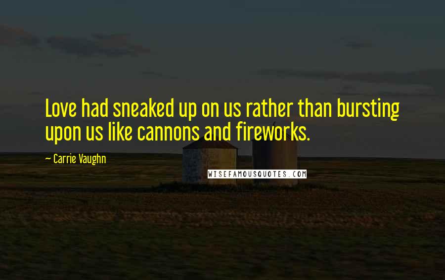 Carrie Vaughn Quotes: Love had sneaked up on us rather than bursting upon us like cannons and fireworks.