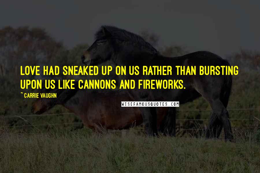 Carrie Vaughn Quotes: Love had sneaked up on us rather than bursting upon us like cannons and fireworks.