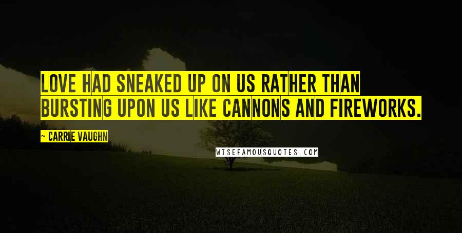 Carrie Vaughn Quotes: Love had sneaked up on us rather than bursting upon us like cannons and fireworks.