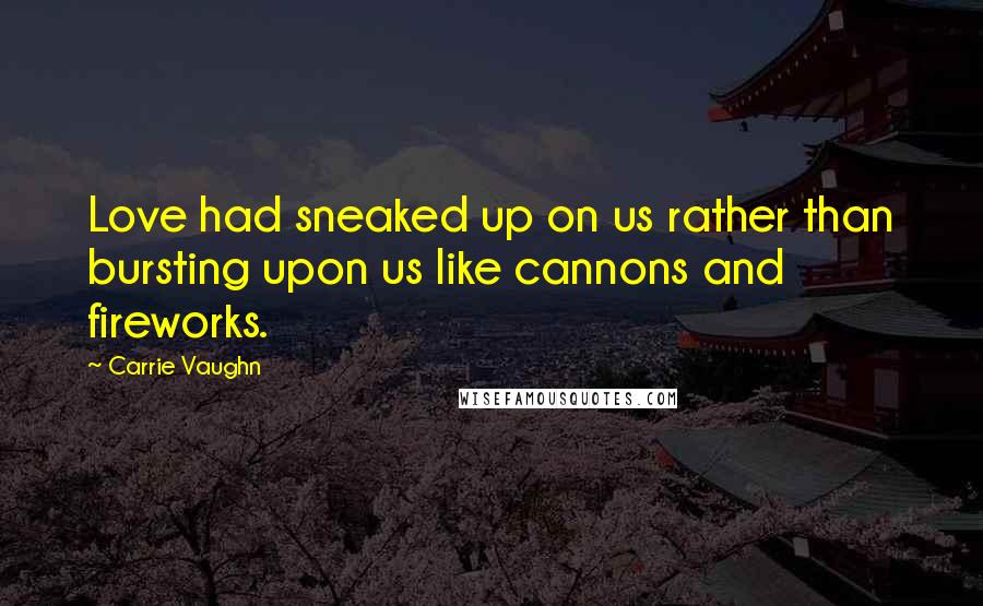 Carrie Vaughn Quotes: Love had sneaked up on us rather than bursting upon us like cannons and fireworks.