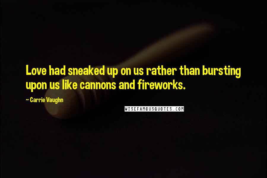 Carrie Vaughn Quotes: Love had sneaked up on us rather than bursting upon us like cannons and fireworks.