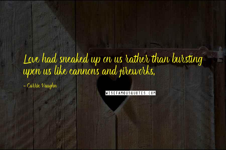 Carrie Vaughn Quotes: Love had sneaked up on us rather than bursting upon us like cannons and fireworks.