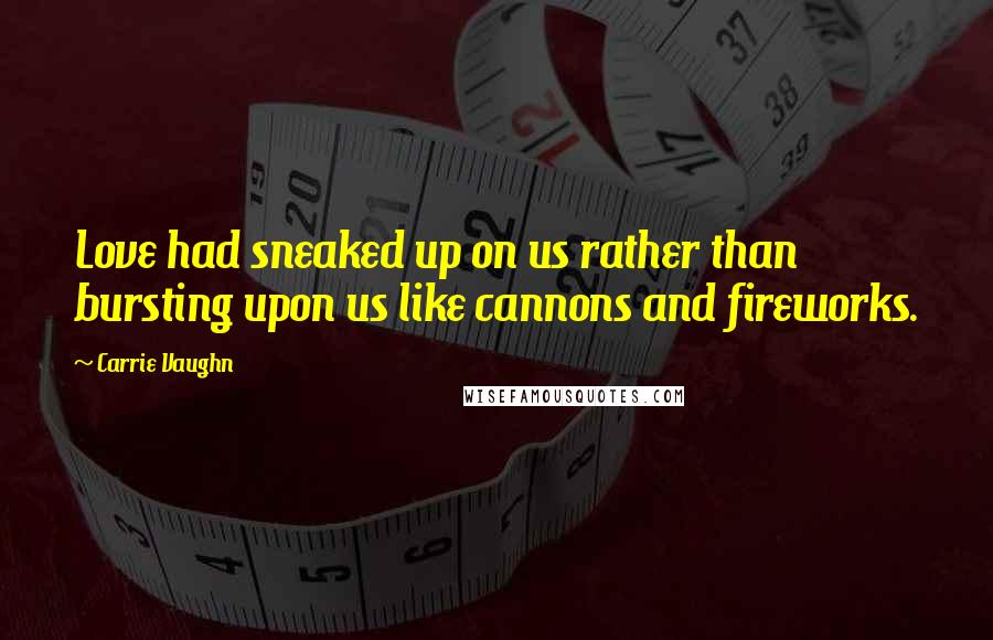 Carrie Vaughn Quotes: Love had sneaked up on us rather than bursting upon us like cannons and fireworks.