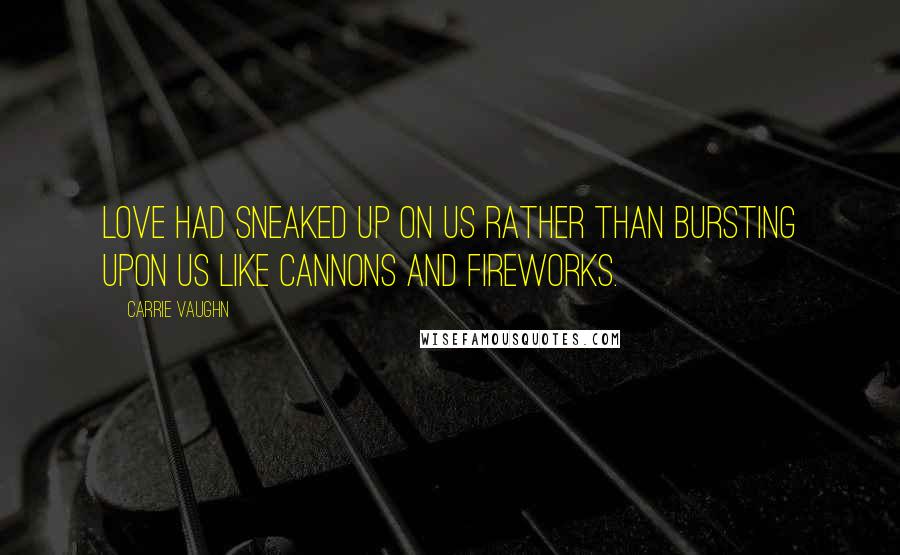 Carrie Vaughn Quotes: Love had sneaked up on us rather than bursting upon us like cannons and fireworks.