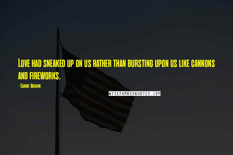 Carrie Vaughn Quotes: Love had sneaked up on us rather than bursting upon us like cannons and fireworks.