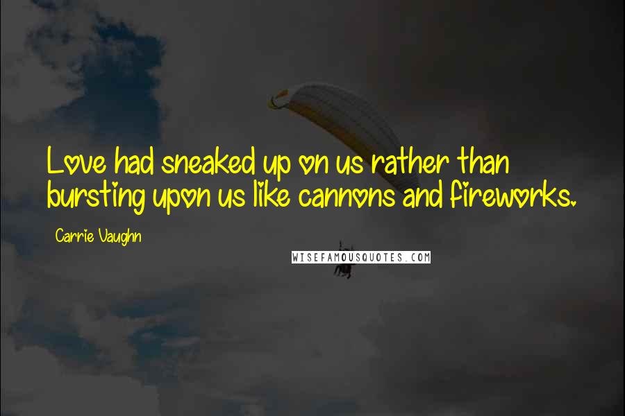 Carrie Vaughn Quotes: Love had sneaked up on us rather than bursting upon us like cannons and fireworks.