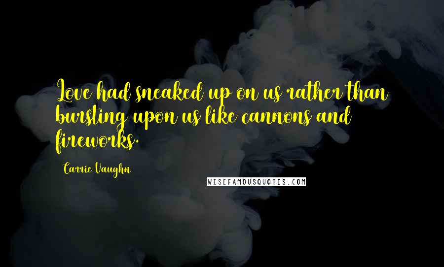 Carrie Vaughn Quotes: Love had sneaked up on us rather than bursting upon us like cannons and fireworks.