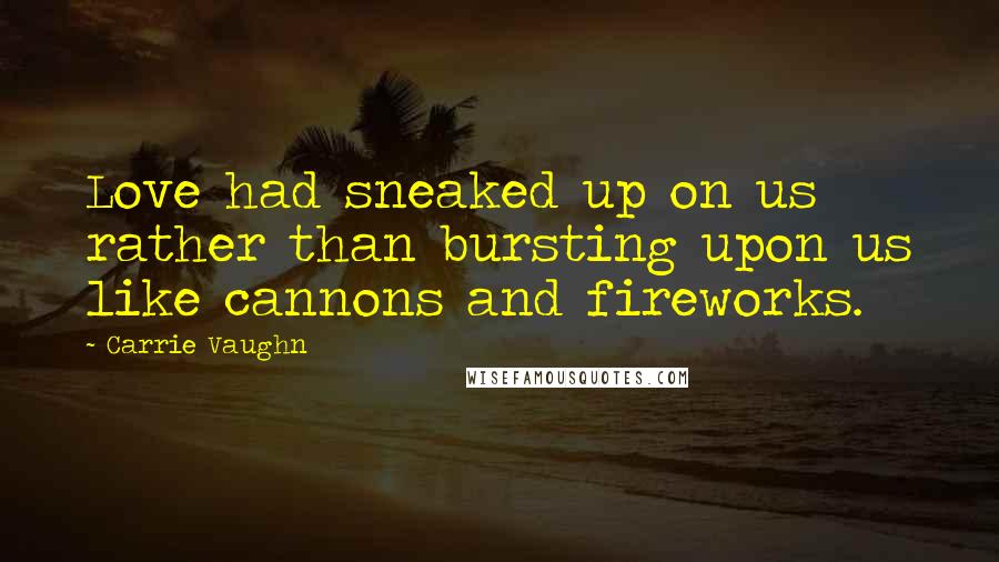 Carrie Vaughn Quotes: Love had sneaked up on us rather than bursting upon us like cannons and fireworks.