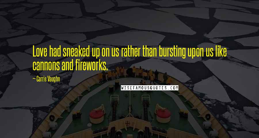 Carrie Vaughn Quotes: Love had sneaked up on us rather than bursting upon us like cannons and fireworks.