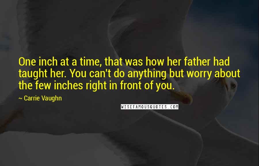 Carrie Vaughn Quotes: One inch at a time, that was how her father had taught her. You can't do anything but worry about the few inches right in front of you.
