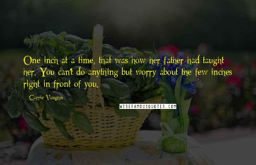 Carrie Vaughn Quotes: One inch at a time, that was how her father had taught her. You can't do anything but worry about the few inches right in front of you.