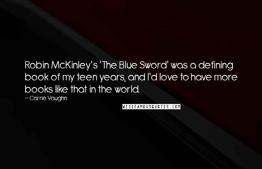 Carrie Vaughn Quotes: Robin McKinley's 'The Blue Sword' was a defining book of my teen years, and I'd love to have more books like that in the world.