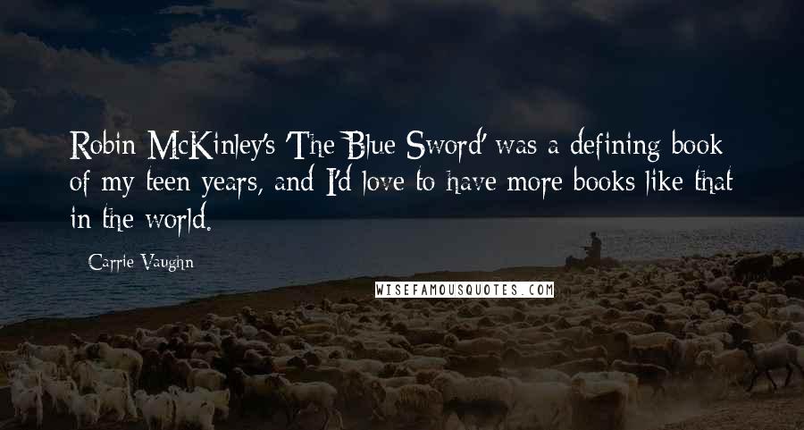 Carrie Vaughn Quotes: Robin McKinley's 'The Blue Sword' was a defining book of my teen years, and I'd love to have more books like that in the world.