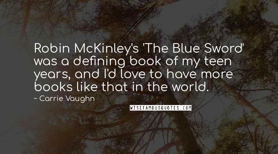 Carrie Vaughn Quotes: Robin McKinley's 'The Blue Sword' was a defining book of my teen years, and I'd love to have more books like that in the world.