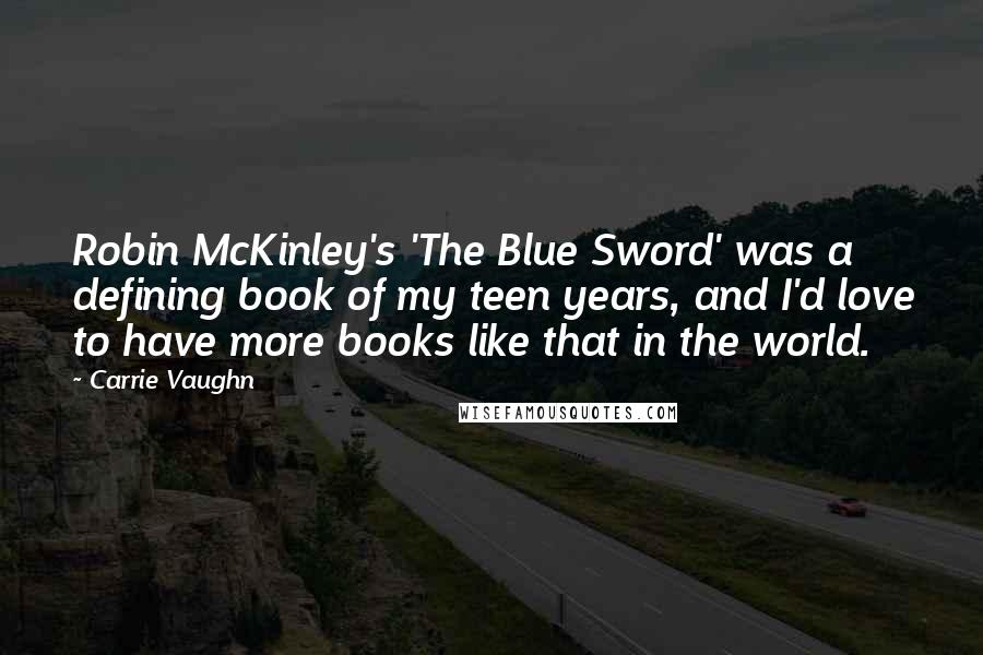 Carrie Vaughn Quotes: Robin McKinley's 'The Blue Sword' was a defining book of my teen years, and I'd love to have more books like that in the world.