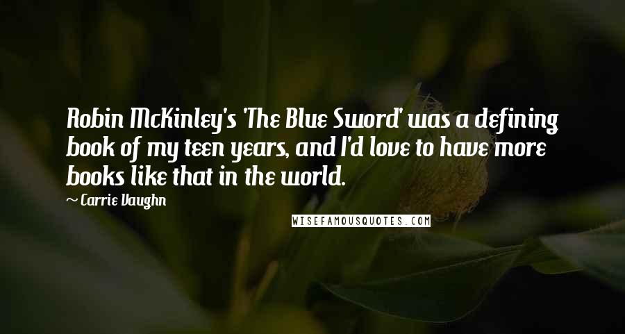 Carrie Vaughn Quotes: Robin McKinley's 'The Blue Sword' was a defining book of my teen years, and I'd love to have more books like that in the world.