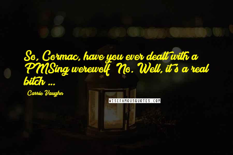 Carrie Vaughn Quotes: So, Cormac, have you ever dealt with a PMSing werewolf?'No.'Well, it's a real bitch ...