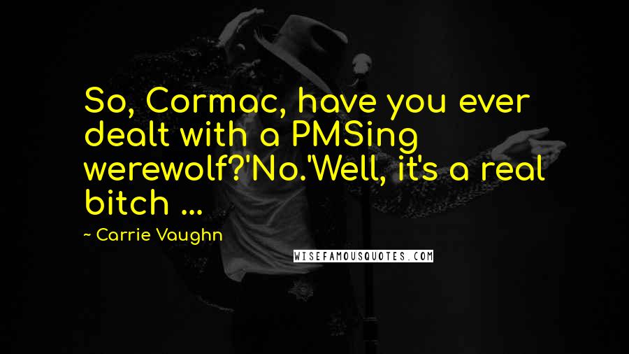 Carrie Vaughn Quotes: So, Cormac, have you ever dealt with a PMSing werewolf?'No.'Well, it's a real bitch ...