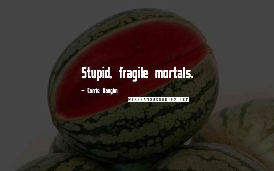 Carrie Vaughn Quotes: Stupid, fragile mortals.