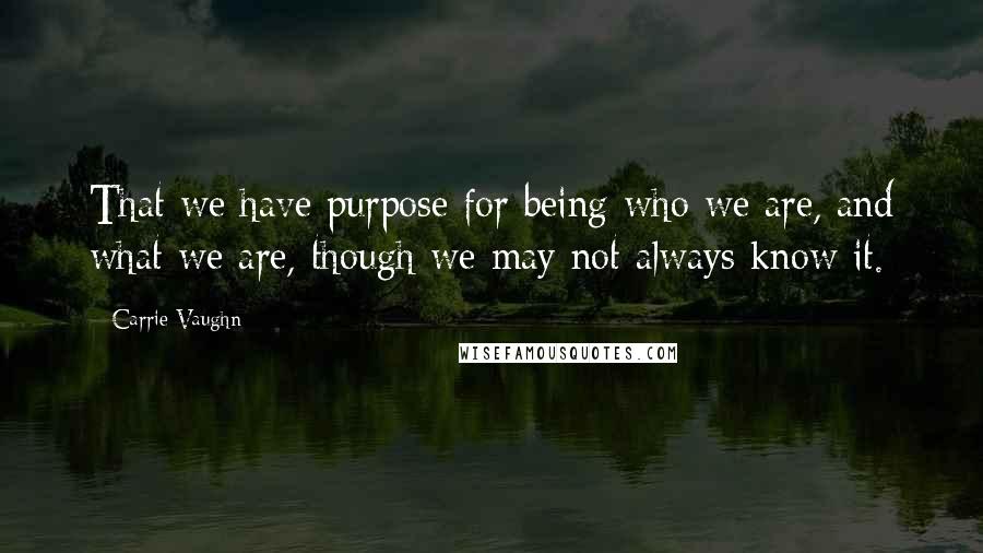 Carrie Vaughn Quotes: That we have purpose for being who we are, and what we are, though we may not always know it.