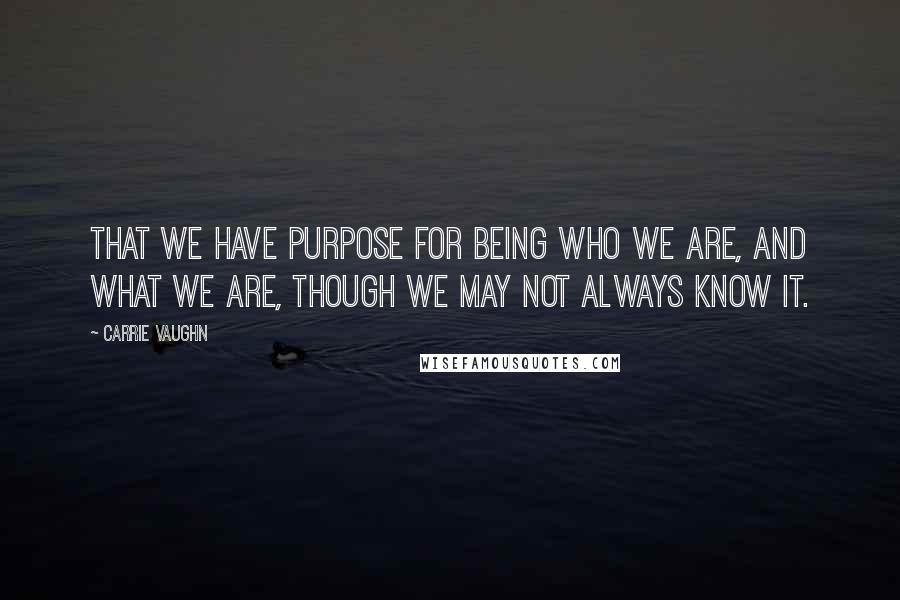 Carrie Vaughn Quotes: That we have purpose for being who we are, and what we are, though we may not always know it.