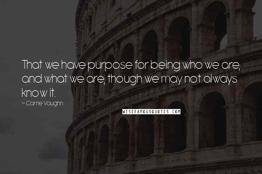Carrie Vaughn Quotes: That we have purpose for being who we are, and what we are, though we may not always know it.