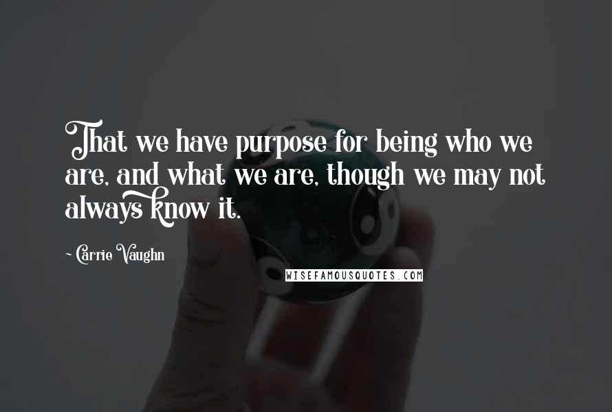 Carrie Vaughn Quotes: That we have purpose for being who we are, and what we are, though we may not always know it.