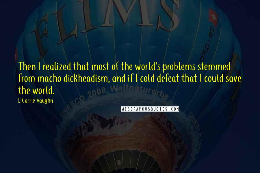 Carrie Vaughn Quotes: Then I realized that most of the world's problems stemmed from macho dickheadism, and if I cold defeat that I could save the world.