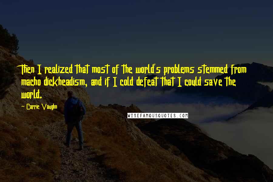 Carrie Vaughn Quotes: Then I realized that most of the world's problems stemmed from macho dickheadism, and if I cold defeat that I could save the world.