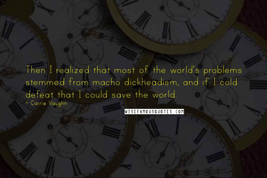 Carrie Vaughn Quotes: Then I realized that most of the world's problems stemmed from macho dickheadism, and if I cold defeat that I could save the world.