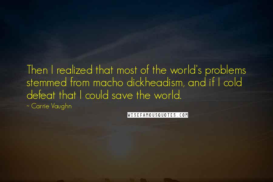 Carrie Vaughn Quotes: Then I realized that most of the world's problems stemmed from macho dickheadism, and if I cold defeat that I could save the world.