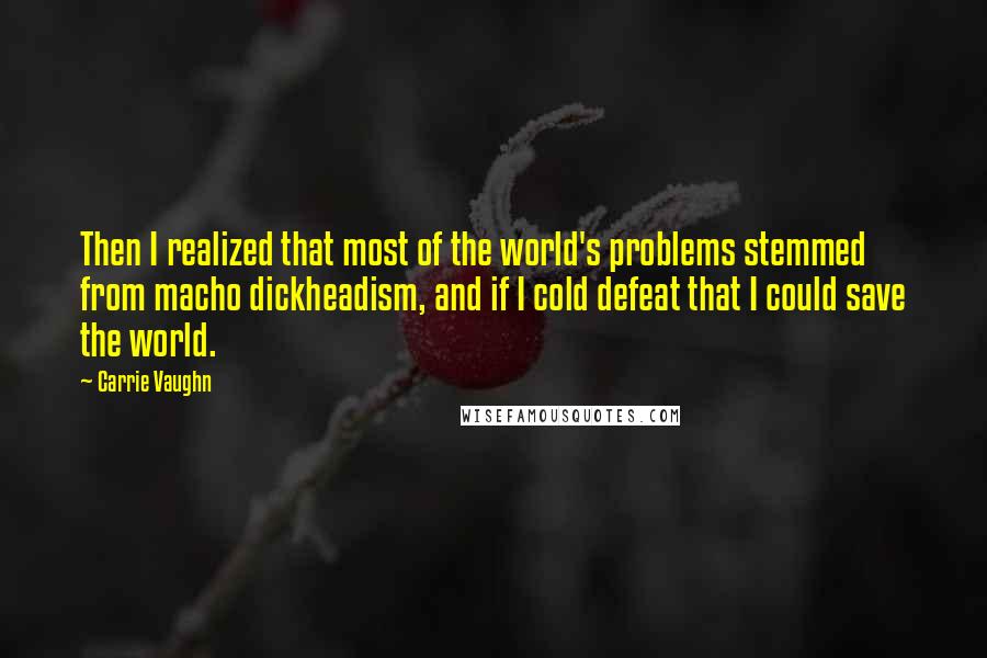 Carrie Vaughn Quotes: Then I realized that most of the world's problems stemmed from macho dickheadism, and if I cold defeat that I could save the world.