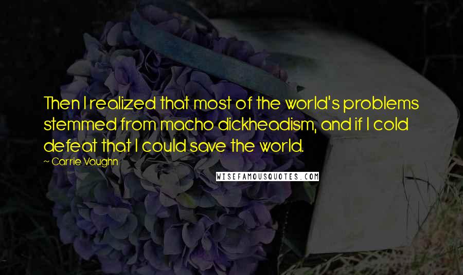 Carrie Vaughn Quotes: Then I realized that most of the world's problems stemmed from macho dickheadism, and if I cold defeat that I could save the world.