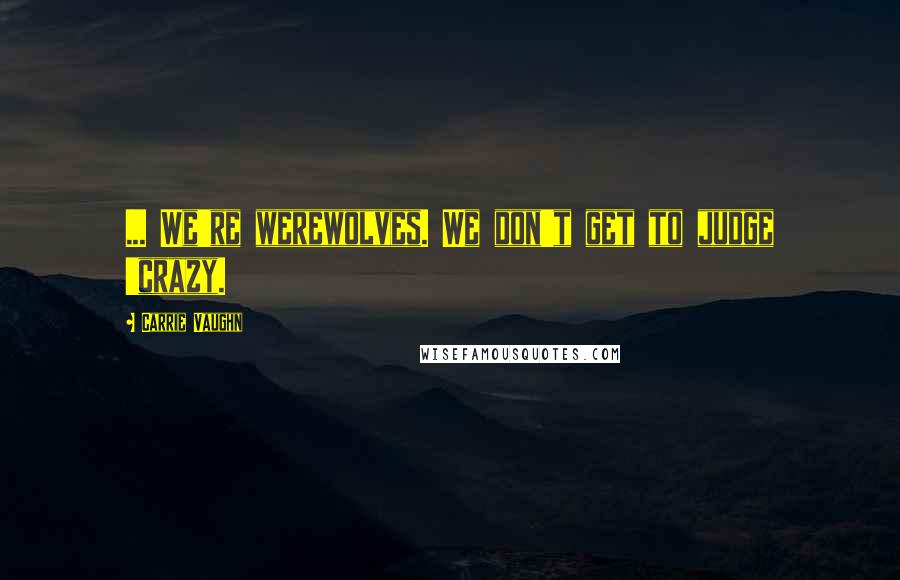 Carrie Vaughn Quotes: ... We're werewolves. We don't get to judge 'crazy.