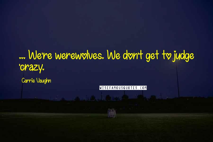 Carrie Vaughn Quotes: ... We're werewolves. We don't get to judge 'crazy.