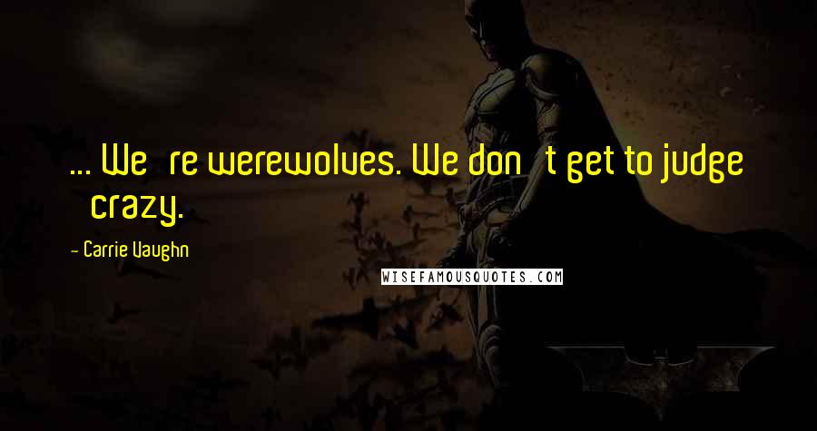 Carrie Vaughn Quotes: ... We're werewolves. We don't get to judge 'crazy.