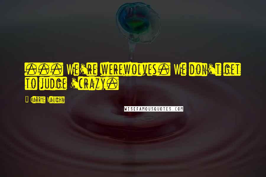 Carrie Vaughn Quotes: ... We're werewolves. We don't get to judge 'crazy.