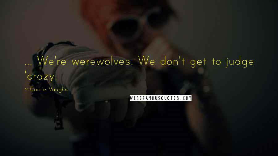 Carrie Vaughn Quotes: ... We're werewolves. We don't get to judge 'crazy.