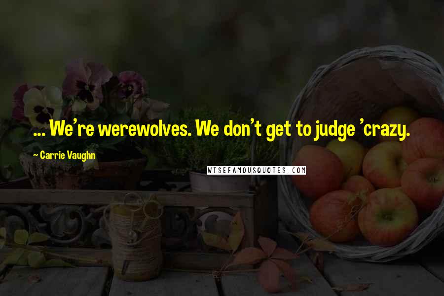 Carrie Vaughn Quotes: ... We're werewolves. We don't get to judge 'crazy.