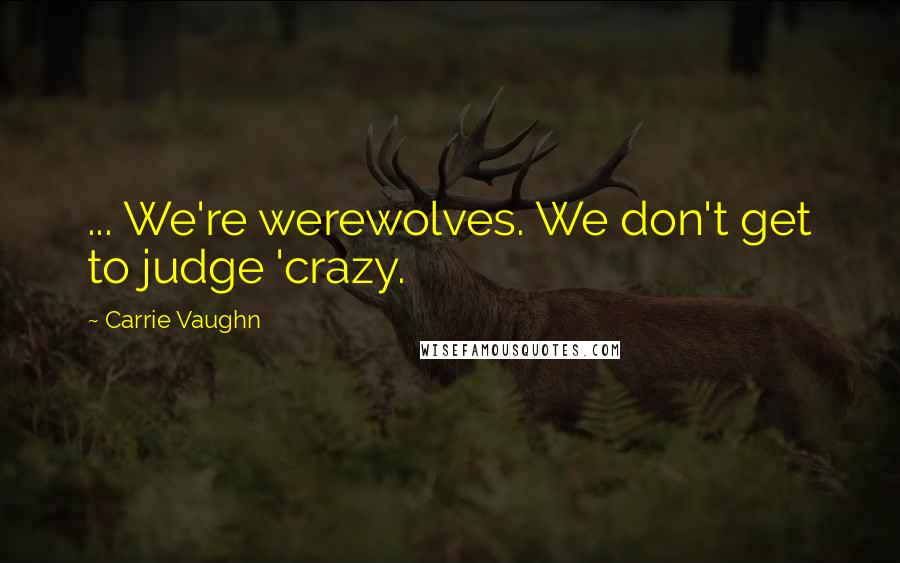 Carrie Vaughn Quotes: ... We're werewolves. We don't get to judge 'crazy.