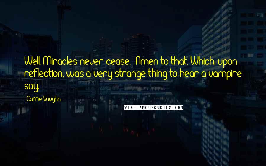 Carrie Vaughn Quotes: Well. Miracles never cease.''Amen to that.'Which, upon reflection, was a very strange thing to hear a vampire say.