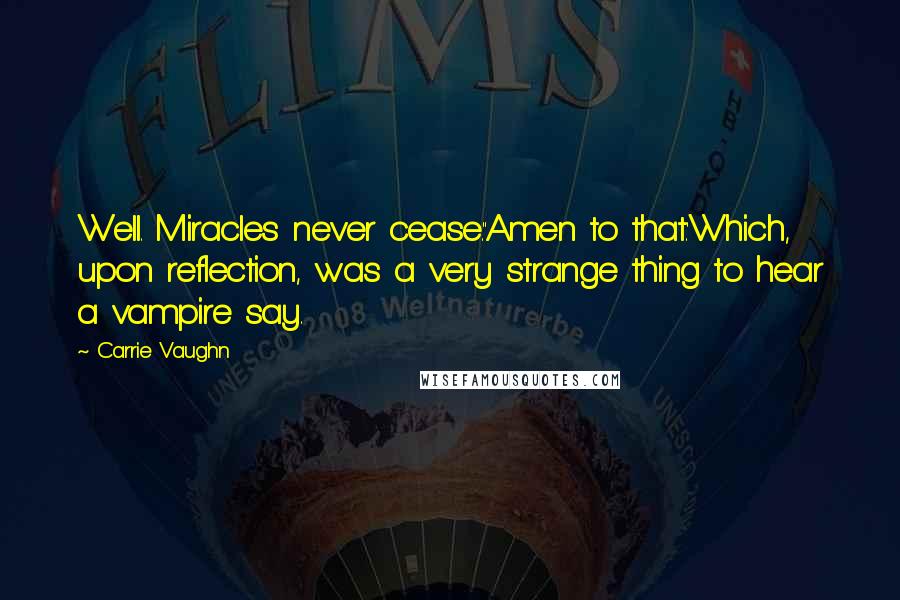 Carrie Vaughn Quotes: Well. Miracles never cease.''Amen to that.'Which, upon reflection, was a very strange thing to hear a vampire say.