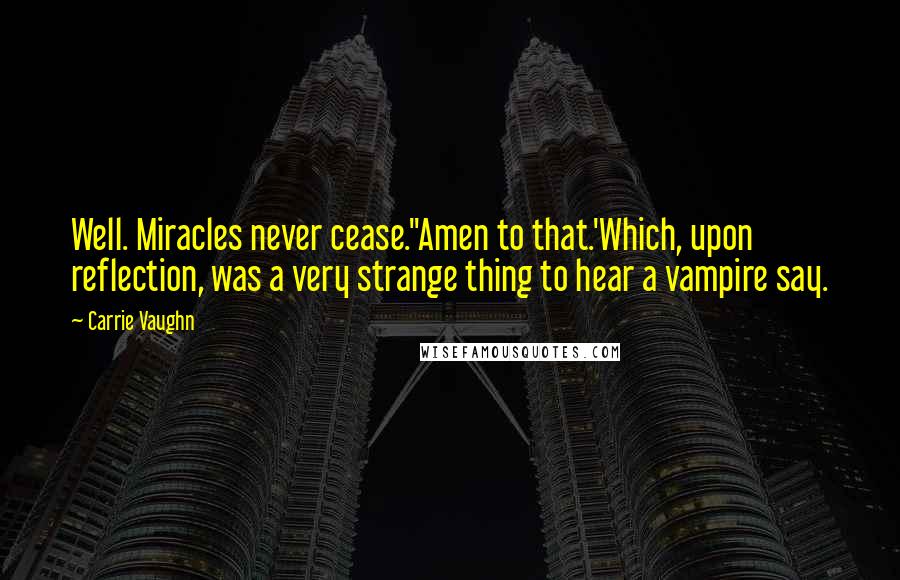 Carrie Vaughn Quotes: Well. Miracles never cease.''Amen to that.'Which, upon reflection, was a very strange thing to hear a vampire say.