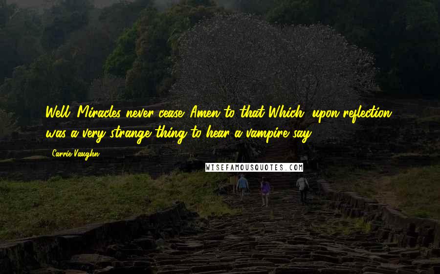 Carrie Vaughn Quotes: Well. Miracles never cease.''Amen to that.'Which, upon reflection, was a very strange thing to hear a vampire say.