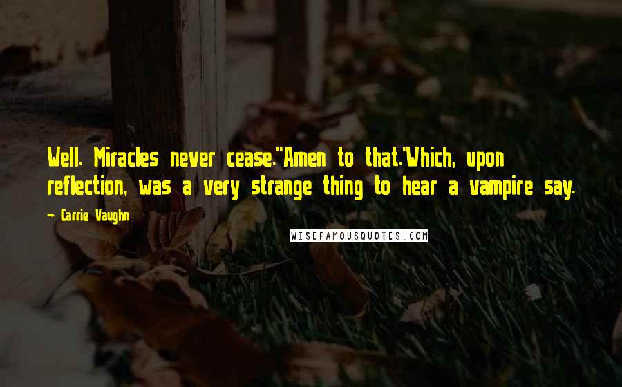 Carrie Vaughn Quotes: Well. Miracles never cease.''Amen to that.'Which, upon reflection, was a very strange thing to hear a vampire say.