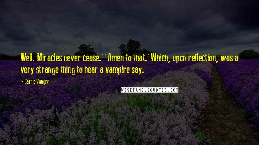 Carrie Vaughn Quotes: Well. Miracles never cease.''Amen to that.'Which, upon reflection, was a very strange thing to hear a vampire say.