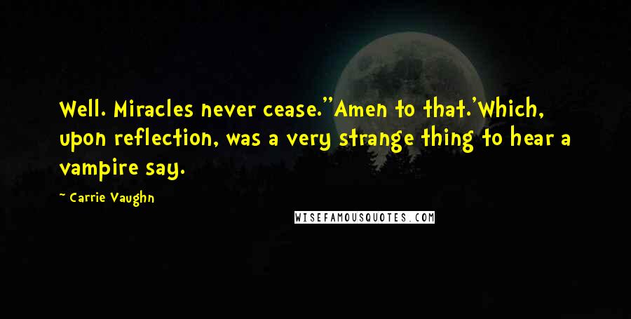 Carrie Vaughn Quotes: Well. Miracles never cease.''Amen to that.'Which, upon reflection, was a very strange thing to hear a vampire say.