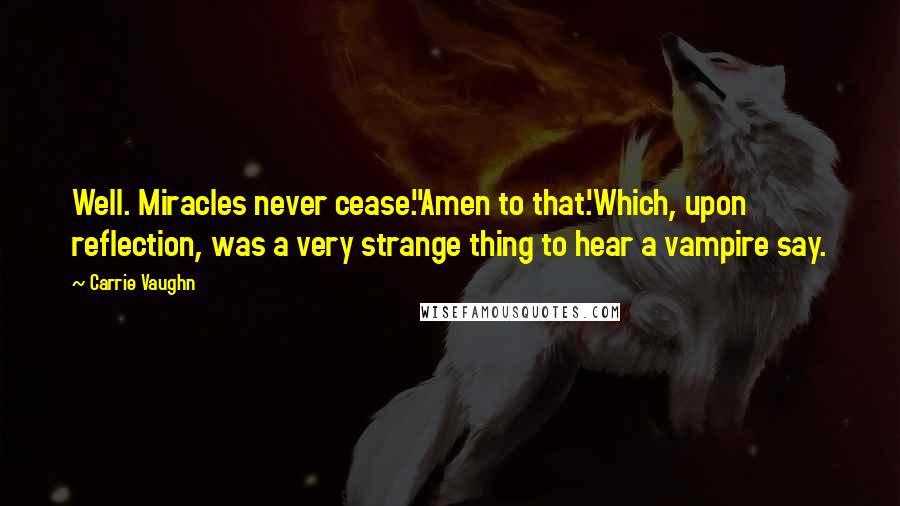 Carrie Vaughn Quotes: Well. Miracles never cease.''Amen to that.'Which, upon reflection, was a very strange thing to hear a vampire say.